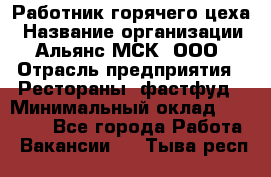 Работник горячего цеха › Название организации ­ Альянс-МСК, ООО › Отрасль предприятия ­ Рестораны, фастфуд › Минимальный оклад ­ 27 000 - Все города Работа » Вакансии   . Тыва респ.